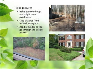 – Take pictures
• helps you see things
you might have
overlooked
• take pictures from
inside looking out
• good reminder as you
go through the design
process
 