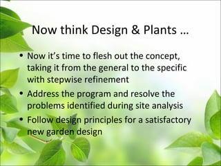Now think Design & Plants …
• Now it’s time to flesh out the concept,
taking it from the general to the specific
with stepwise refinement
• Address the program and resolve the
problems identified during site analysis
• Follow design principles for a satisfactory
new garden design
 