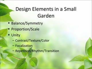 Design Elements in a Small
Garden
• Balance/Symmetry
• Proportion/Scale
• Unity
– Contrast/Texture/Color
– Focalization
– Repetition/Rhythm/Transition
 