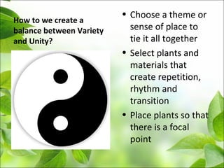 How to we create a
balance between Variety
and Unity?
• Choose a theme or
sense of place to
tie it all together
• Select plants and
materials that
create repetition,
rhythm and
transition
• Place plants so that
there is a focal
point
 