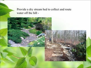 Provide a dry stream bed to collect and route
water off the hill -
 