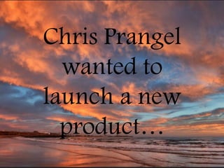 Chris Prangel
wanted to
launch a new
product…
 