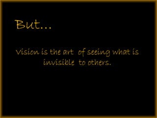But…
Vision is the art of seeing what is
invisible to others.
 