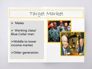 Target Market
 Males
 Working class/
Blue Collar men
Middle to lower
income market
Older generation
 