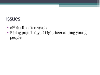 Issues
• 2% decline in revenue
• Rising popularity of Light beer among young
people
 