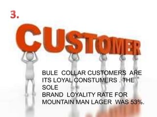 BULE COLLAR CUSTOMERS ARE
ITS LOYAL CONSTUMERS . THE
SOLE
BRAND LOYALITY RATE FOR
MOUNTAIN MAN LAGER WAS 53%.
 