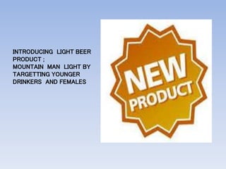 INTRODUCING LIGHT BEER
PRODUCT ;
MOUNTAIN MAN LIGHT BY
TARGETTING YOUNGER
DRINKERS AND FEMALES
 