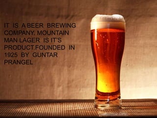 IT IS A BEER BREWING
COMPANY. MOUNTAIN
MAN LAGER IS IT’S
PRODUCT.FOUNDED IN
1925 BY GUNTAR
PRANGEL
 