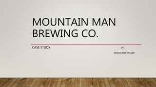 MOUNTAIN MAN
BREWING CO.
CASE STUDY BY:
DEVASHISH KHULBE
 