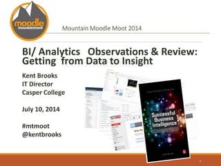 Mountain Moodle Moot 2014
BI/ Analytics Observations & Review:
Getting from Data to Insight
Kent Brooks
IT Director
Casper College
July 10, 2014
#mtmoot
@kentbrooks
1
 