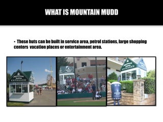 WHAT IS MOUNTAIN MUDD

? These huts can be built in service area, petrol stations, large shopping
centers vacation places or entertainment area.

 