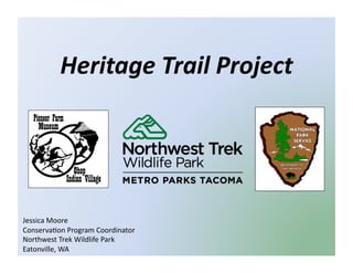 Heritage	
  Trail	
  Project	
  

Jessica	
  Moore	
  	
  
Conserva.on	
  Program	
  Coordinator	
  
Northwest	
  Trek	
  Wildlife	
  Park	
  
Eatonville,	
  WA	
  

 