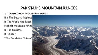 PAKISTAN’S MOUNTAIN RANGES
1. KARAKORAM MOUNTAIN RANGE
It Is The Second-highest
In The World And Most
Highest Mountain range
In The Pakistan.
It Is Called
“The Backbone Of Asia”.
 