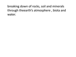 breaking down of rocks, soil and minerals
through theearth’s atmosphere , biota and
water.
 