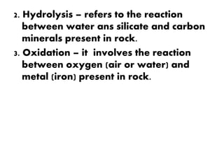 2. Hydrolysis – refers to the reaction
between water ans silicate and carbon
minerals present in rock.
3. Oxidation – it involves the reaction
between oxygen (air or water) and
metal (iron) present in rock.
 