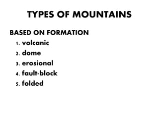 TYPES OF MOUNTAINS
BASED ON FORMATION
1. volcanic
2. dome
3. erosional
4. fault-block
5. folded
 