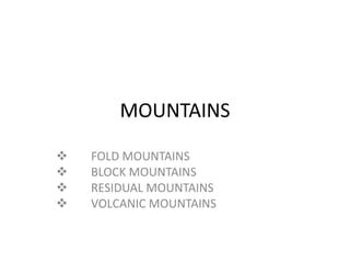 MOUNTAINS 
 FOLD MOUNTAINS 
 BLOCK MOUNTAINS 
 RESIDUAL MOUNTAINS 
 VOLCANIC MOUNTAINS 
 