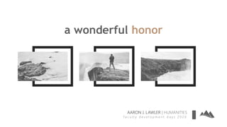 a wonderful honor
AARON J. LAWLER | HUMANITIES
f a c u l t y d e v e l o p m e n t d a y s 2 0 2 0
 