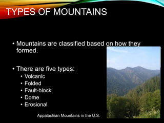 TYPES OF MOUNTAINS
• Mountains are classified based on how they
formed.
• There are five types:
• Volcanic
• Folded
• Fault-block
• Dome
• Erosional
Appalachian Mountains in the U.S.
 