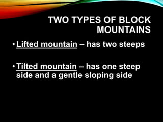 TWO TYPES OF BLOCK
MOUNTAINS
•Lifted mountain – has two steeps
•Tilted mountain – has one steep
side and a gentle sloping side
 
