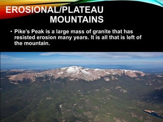 • Pike’s Peak is a large mass of granite that has
resisted erosion many years. It is all that is left of
the mountain.
EROSIONAL/PLATEAU
MOUNTAINS
 