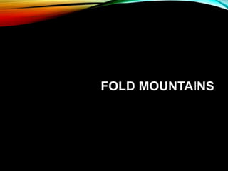 FOLDED MOUNTAINS
• Most common type of mountains
• They are formed due to collision of two plates, pushing
against each ot...
