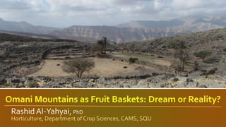 Omani Mountains as Fruit Baskets: Dream or Reality?
Rashid Al-Yahyai, PhD
Horticulture, Department of Crop Sciences, CAMS, SQU
 