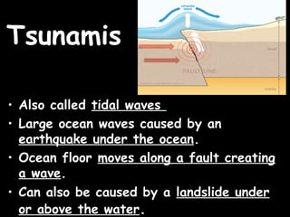 Tsunamis

• Also called tidal waves
• Large ocean waves caused by an
  earthquake under the ocean.
• Ocean floor moves along a fault creating
  a wave.
• Can also be caused by a landslide under
  or above the water.
 