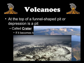 Volcanoes
• At the top of a funnel-shaped pit or
  depression is a pit
  – Called Crater
     • If it becomes to large it is called a Caldera
     • Super Eruption
     • Discovery Channel :: Virtual Super volcano
 
