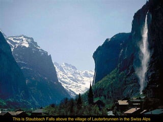 This is Staubbach Falls above the village of Lauterbrunnen in the Swiss Alps 