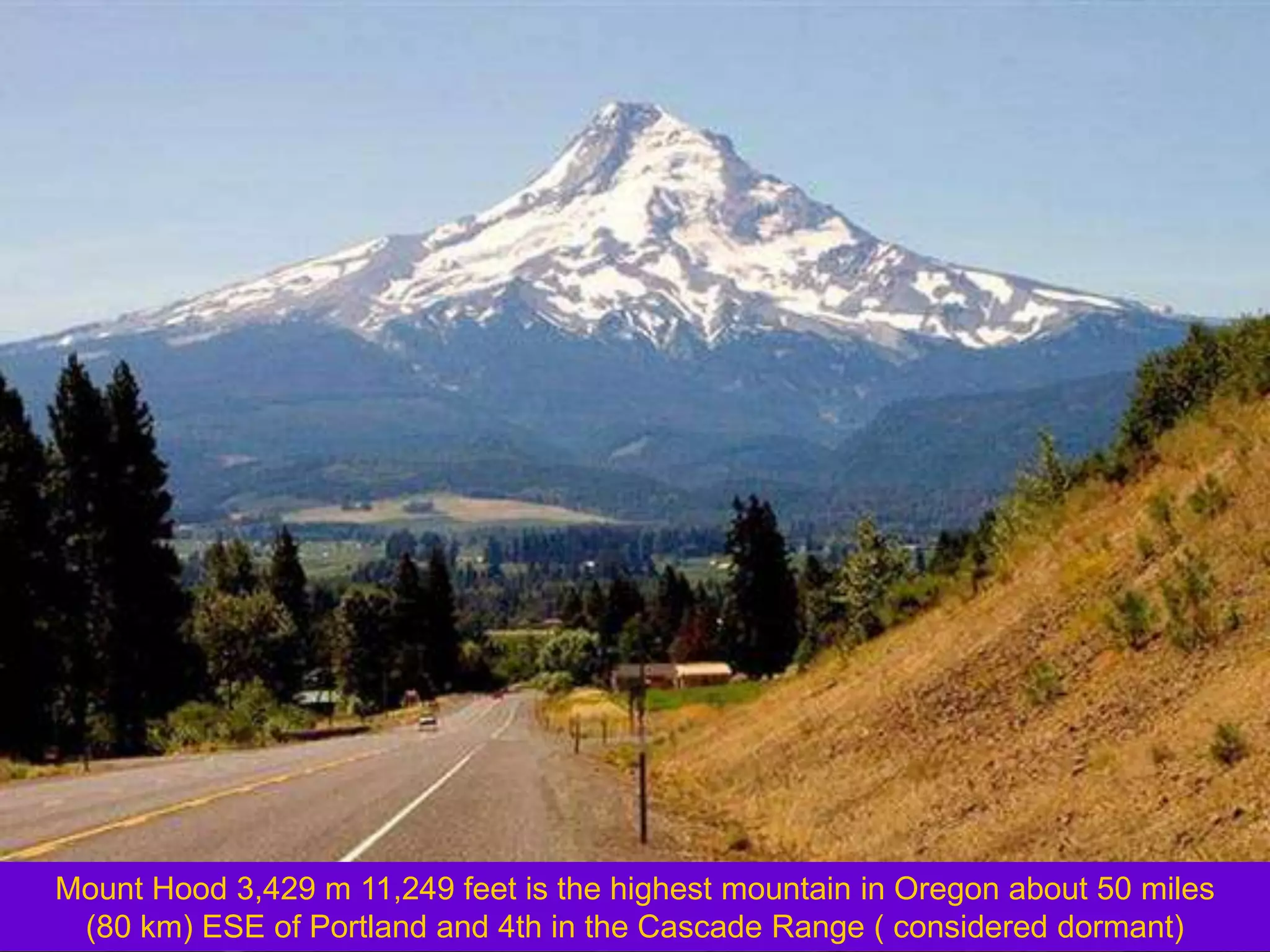 Mount Hood 3,429 m 11,249 feet is the highest mountain in Oregon about 50 miles
 (80 km) ESE of Portland and 4th in the Cascade Range ( considered dormant)
 