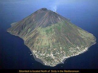 Stromboli is located North of Sicily in the Mediteranean

 