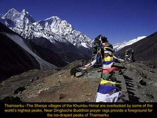 Thamserku -The Sherpa villages of the Khumbu Himal are overlooked by some of the
world’s highest peaks. Near Dingboche Buddhist prayer rags provide a foreground for
the ice-draped peaks of Thamserku

 