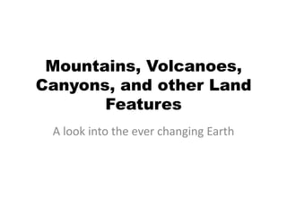 Mountains, Volcanoes,
Canyons, and other Land
Features
A look into the ever changing Earth
 