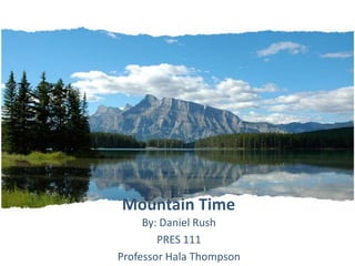 Mountain Time By: Daniel Rush PRES 111 Professor Hala Thompson 
