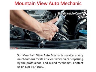 Our Mountain View Auto Mechanic service is very
much famous for its efficient work on car repairing
by the professional and skilled mechanics. Contact
us on 650-937-1000.
 