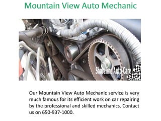 Our Mountain View Auto Mechanic service is very
much famous for its efficient work on car repairing
by the professional and skilled mechanics. Contact
us on 650-937-1000.
 