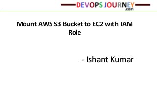 Mount AWS S3 Bucket to EC2 with IAM
Role
- Ishant Kumar
 
