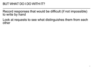 BUT WHAT DO I DO WITH IT?
Record responses that would be difficult (if not impossible)
to write by hand
Look at requests to see what distinguishes them from each
other
20
 