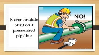 Never straddle
or sit on a
pressurized
pipeline
 