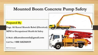 Mounted Boom Concrete Pump Safety
Prepared By
Engr. Ali Kamal Mostofa Rubel (Electrical)
MPH in Occupational Health & Safety
E-Mail: alikamalmostofa@gmail.com
Cell No: +880 1682560119
Reff: bmovtop.eps
 