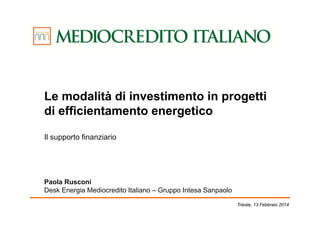 Le modalità di investimento in progetti
di efficientamento energetico
Il supporto finanziario

Paola Rusconi
Desk Energia Mediocredito Italiano – Gruppo Intesa Sanpaolo
Trieste, 13 Febbraio 2014

 