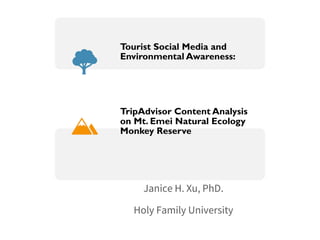 Janice H. Xu, PhD.
Holy Family University
Tourist Social Media and
Environmental Awareness:
TripAdvisor Content Analysis
on Mt. Emei Natural Ecology
Monkey Reserve
 