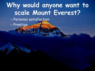Why would anyone want to
 scale Mount Everest?
 – Personal satisfaction
 – Prestige
 