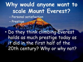 Why would anyone want to
 scale Mount Everest?
 – Personal satisfaction
 – Prestige


• Do they think climbing Everest
  holds as much prestige today as
  it did in the first half of the
  20th century? Why or why not?
 
