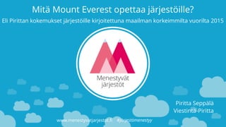 Mitä Mount Everest opettaa järjestöille?
www.menestyvatjarjestot.fi #järjestömenestyy
Piritta Seppälä
Viestintä-Piritta
Eli Pirittan kokemukset järjestöille kirjoitettuna maailman korkeimmilta vuorilta 2015
 
