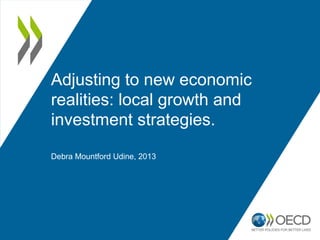 Adjusting to new economic
realities: local growth and
investment strategies.
Debra Mountford Udine, 2013

 