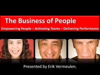 The Business of People Empowering People – Activating Teams – Delivering Performance Presented by Erik Vermeulen. 