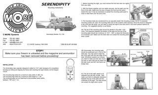 SERENDIPITY
Serendipity Models: SL, CSLC-MORE Systems
Voice - 703-361-2663
Fax - 703-361-5881
e-mail - sales@cmore.com
web - www.cmore.com CMS-IB-SLMT-041608
Mounting Instructions
© C-MORE Systems 1993-2008
INSTALLATION
The Serendipity was originally designed to attach to 1911 style handguns for competition
shooting by drilling and tapping the frame and mounting the sight directly via the integral
mount.
The mounting legs allow for a maximum slide width of .950” (A).
The mounting legs allow for a maximum slide height of 1” (B).
The mounting pads can be machined to accomodate frame widths
between .750” and 1” (C).
B
A
C
STOP!!
Make sure your firearm is unloaded and the magazine and ammunition
has been removed before proceeding!
1. Before mounting the sight, you must remove the front and rear iron sights
from your slide.
2. With the firearm together and iron sights removed, slip the sight over the
front of the slide. Make sure the lens is toward the front and the switch
toward the rear. It may be necessary to spread the mounting pads apart in
order to slide them over the dust cover.
3A) The top of the mounting pads should be parallel to the slide / dust
cover. The clearance between the bottom of the slide and the top of the
mounting pads should be a minimum of .010" - .020" or about the thickness
of a business card. Make sure the slide does not contact the mounting pads
when cycled.
3. The mounting holes are countersunk for our specially made 5-40 mounting screws. NOTE! If oversized
mounting screws are used, the mounting holes will not be covered under warranty. Since the mount is designed
to be a drill and tap guide, you will need to clamp the sight to the dust cover in the exact position desired for
mounting. The suggested position is as follows:
Slide
Mounting
Pad
Clamp
Clearance
3B) Horizontally, the mounting pads
should be positioned just in front of the
slide stop. You may want to align the
tail of the sight with the rear edge of the
slide. Whichever position you choose,
you need to make sure the rear mount-
ing hole on each side will be drilled into
the dust cover and NOT the frame rail /
bridge area.
Dust Cover
Frame Rail
Bridge
3C) The tail of the sight needs to be
centered over the rear of slide. Also,
make sure there is adequate clearance
between the top of the slide and the
underside of the sight. The slide should
not contact the sight when cycled.
 