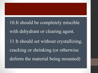 •10.It should be completely miscible
with dehydrant or clearing agent.
•11 It should set without crystallizing,
cracking or shrinking (or otherwise
deform the material being mounted)
 